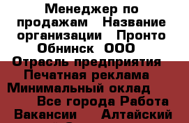 Менеджер по продажам › Название организации ­ Пронто-Обнинск, ООО › Отрасль предприятия ­ Печатная реклама › Минимальный оклад ­ 45 000 - Все города Работа » Вакансии   . Алтайский край,Славгород г.